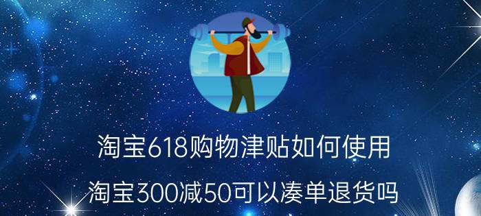 淘宝618购物津贴如何使用 淘宝300减50可以凑单退货吗？